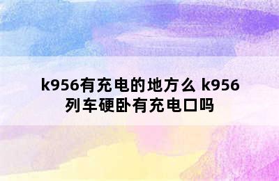 k956有充电的地方么 k956列车硬卧有充电口吗